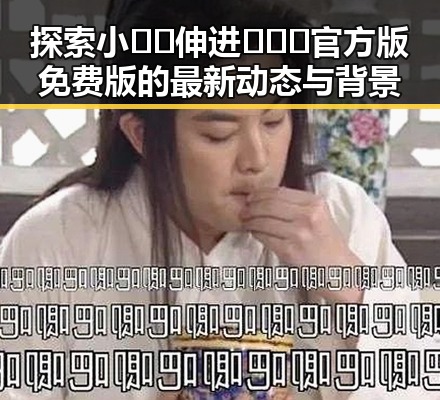 探索小🐔🐔伸进🈲🔞🔞官方版免费版的最新动态与背景