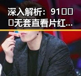 深入解析：91❌❌❌无套直看片红桃在线观看今官方版的最新动态