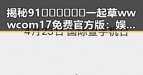 揭秘91🍆🍑🔞❌❌❌一起草wwwcom17免费官方版：娱乐圈的趣味瞬间