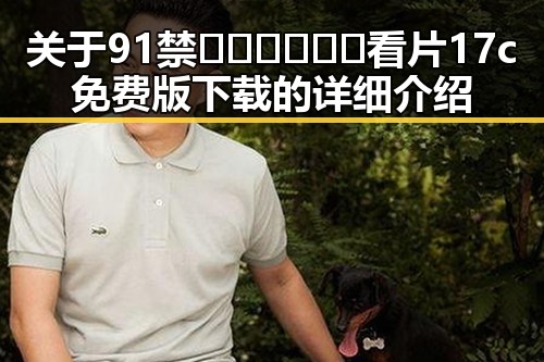 关于91禁🍆🍑🔞❌❌❌看片17c免费版下载的详细介绍