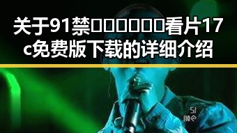 关于91禁🍆🍑🔞❌❌❌看片17c免费版下载的详细介绍
