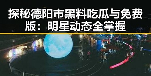 探秘德阳市黑料吃瓜与免费版：明星动态全掌握