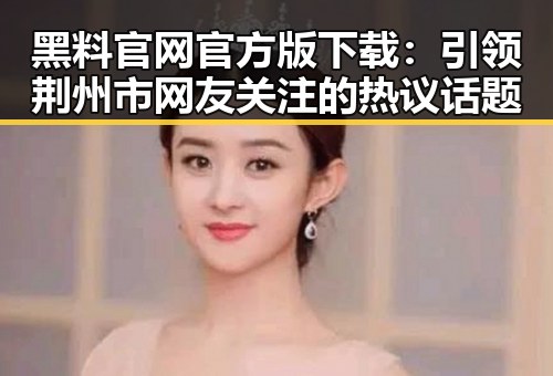黑料 官网官方版下载：引领荆州市网友关注的热议话题