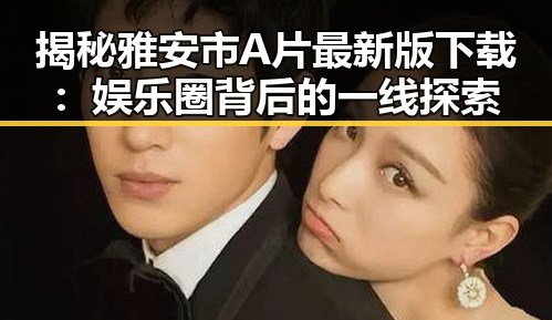 揭秘雅安市A片最新版下载：娱乐圈背后的一线探索