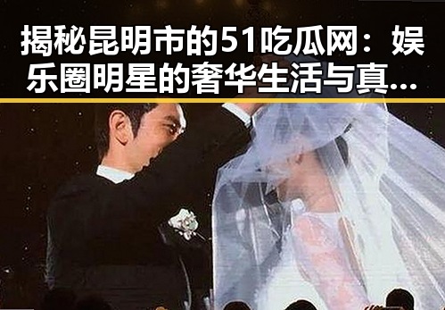 揭秘昆明市的51吃瓜网：娱乐圈明星的奢华生活与真实故事