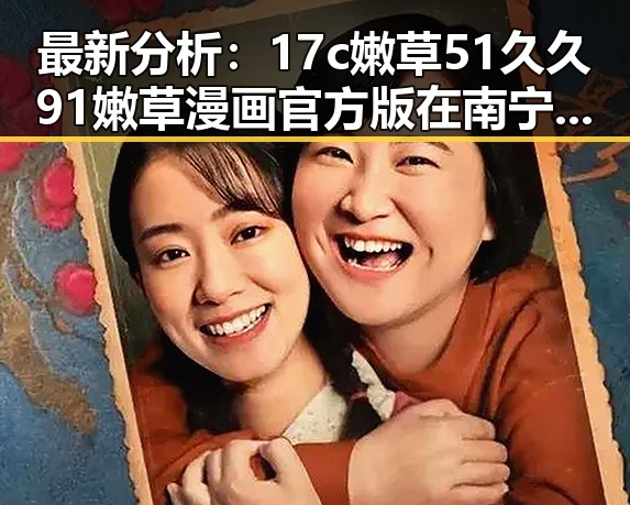 最新分析：17c嫩草51久久91嫩草漫画官方版在南宁市的现状与发展