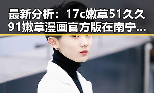最新分析：17c嫩草51久久91嫩草漫画官方版在南宁市的现状与发展