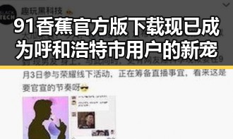 91香蕉官方版下载现已成为呼和浩特市用户的新宠