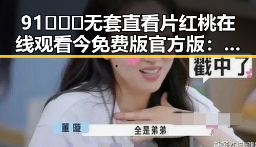 91❌❌❌无套直看片红桃在线观看今免费版官方版：最新在线观看体验分析