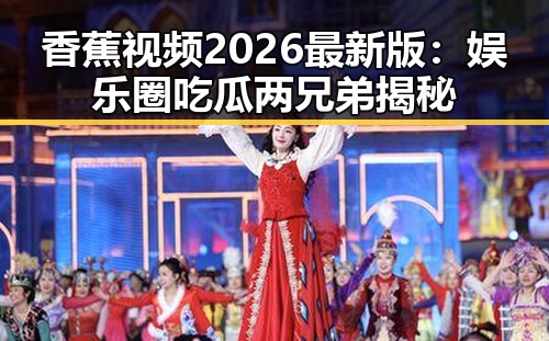 香蕉视频2026最新版：娱乐圈吃瓜两兄弟揭秘