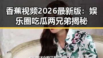 香蕉视频2026最新版：娱乐圈吃瓜两兄弟揭秘