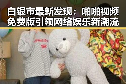 白银市最新发现：啪啪视频免费版引领网络娱乐新潮流