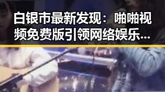 白银市最新发现:啪啪视频免费版引领网络娱乐新潮流