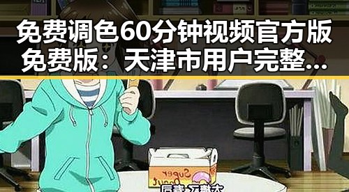 免费调色60分钟视频官方版免费版：天津市用户完整体验指南