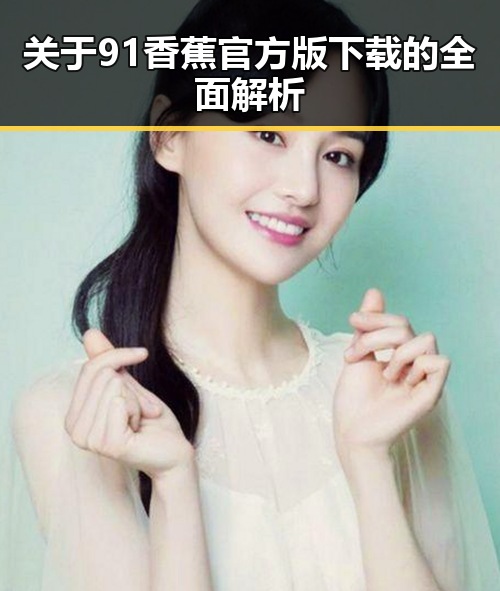 关于91香蕉官方版下载的全面解析