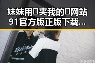 妺妺用🐻夹我的🍌网站91官方版正版下载：漳州市用户的理想选择