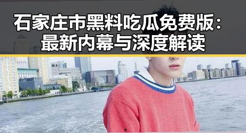 石家庄市黑料吃瓜免费版：最新内幕与深度解读