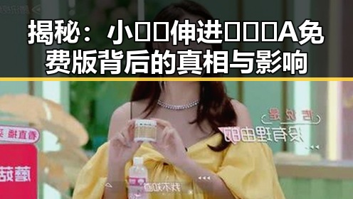揭秘：小🐔🐔伸进🈲🔞🔞A免费版背后的真相与影响