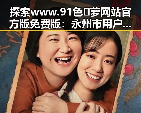 探索www.91色😍萝网站官方版免费版:永州市用户的全新体验