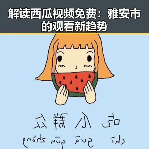 解读西瓜视频免费:雅安市的观看新趋势