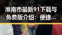 淮南市最新91下载与免费版介绍：便捷体验新选择