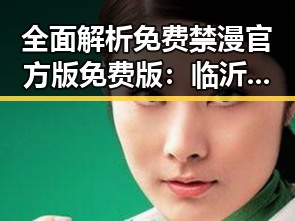 全面解析免费禁漫官方版免费版：临沂市用户的最佳选择
