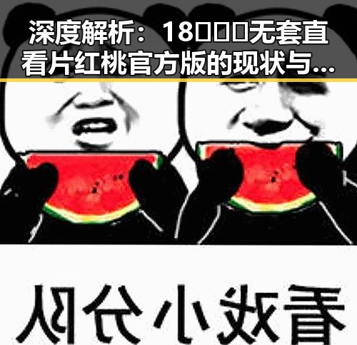深度解析：18❌❌❌无套直看片红桃官方版的现状与影响