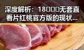 深度解析:18❌❌❌无套直看片红桃官方版的现状与影响