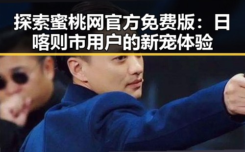 探索蜜桃网官方免费版：日喀则市用户的新宠体验