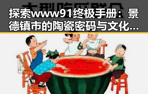 探索www91终极手册：景德镇市的陶瓷密码与文化传承