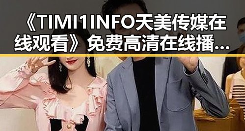 《TIMI1INFO天美传媒在线观看》免费高清在线播放全集：太原市观众的新选择