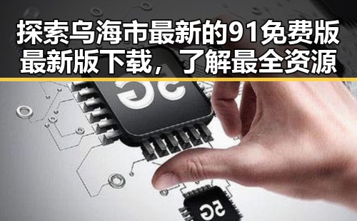 探索乌海市最新的91免费版最新版下载，了解最全资源