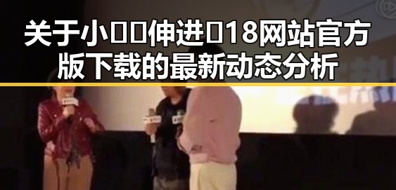 关于小🐔🐔伸进🈲18网站官方版下载的最新动态分析