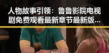 人物故事引领：鲁鲁影院电视剧免费观看最新章节最新版下载揭秘