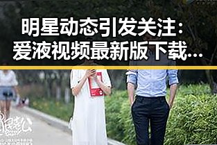明星动态引发关注：爱液视频最新版下载引热议