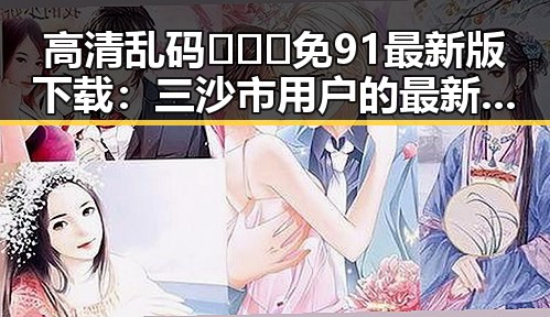 高清乱码🔞❌♋免91最新版下载：三沙市用户的最新选择