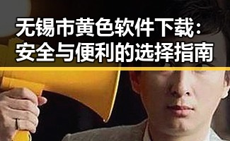 无锡市黄色软件下载：安全与便利的选择指南