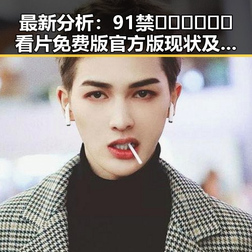 最新分析：91禁🍆🍑🔞❌❌❌看片免费版官方版现状及趋势