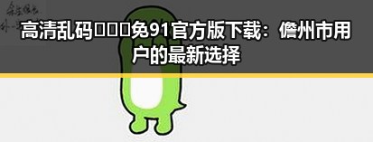 高清乱码🔞❌♋免91官方版下载：儋州市用户的最新选择