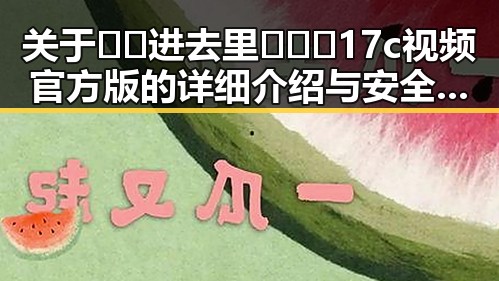 关于🔞🍌进去里❌❌❌17c视频官方版的详细介绍与安全提示