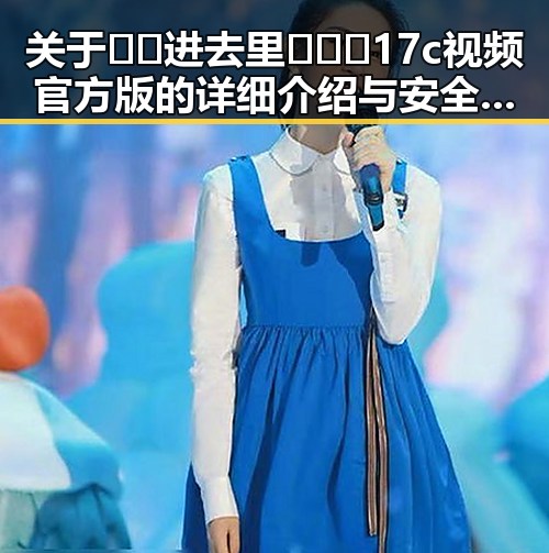 关于🔞🍌进去里❌❌❌17c视频官方版的详细介绍与安全提示