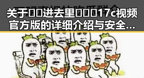 关于🔞🍌进去里❌❌❌17c视频官方版的详细介绍与安全提示