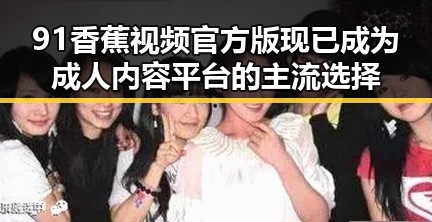 91香蕉视频官方版现已成为成人内容平台的主流选择