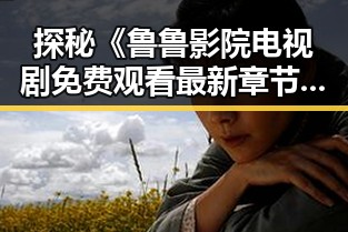 探秘《鲁鲁影院电视剧免费观看最新章节官方版》:影视与娱乐的完美结合