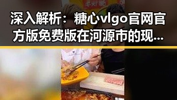 深入解析:糖心vlgo官网官方版免费版在河源市的现状与发展