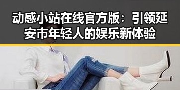 动感小站在线官方版:引领延安市年轻人的娱乐新体验