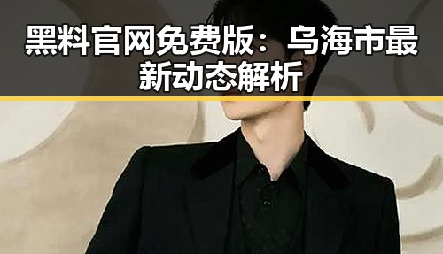 黑料 官网免费版:乌海市最新动态解析