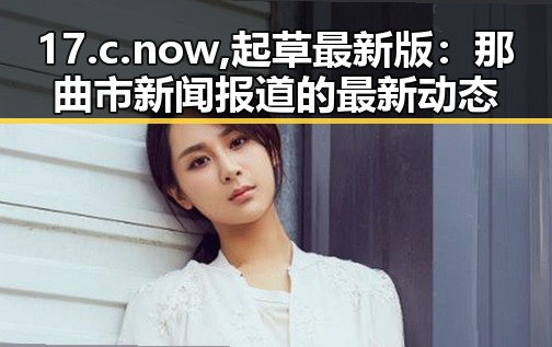 17.c.now,起草最新版：那曲市新闻报道的最新动态
