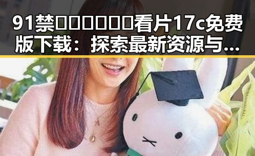 91禁🍆🍑🔞❌❌❌看片17c免费版下载：探索最新资源与下载途径