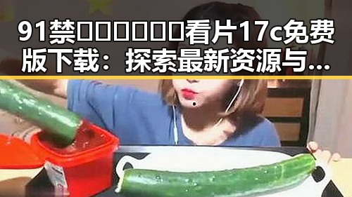 91禁🍆🍑🔞❌❌❌看片17c免费版下载：探索最新资源与下载途径